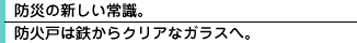 防災の新しい常識。 甲種防火戸は鉄からクリアなガラスへ。