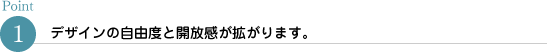 デザインの自由度と開放感が拡がります。