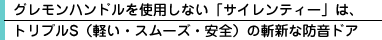 グレモンハンドルを使用しない「サイレンティー」は、 トリプルS（軽い・スムーズ・安全）の斬新な防音ドア